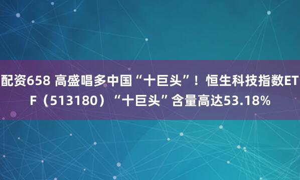 配资658 高盛唱多中国“十巨头”！恒生科技指数ETF（513180）“十巨头”含量高达53.18%