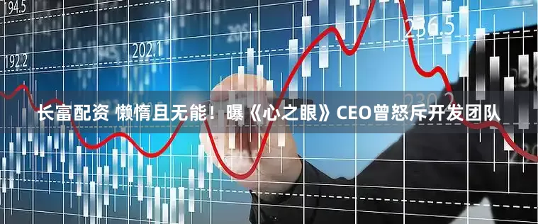 长富配资 懒惰且无能！曝《心之眼》CEO曾怒斥开发团队