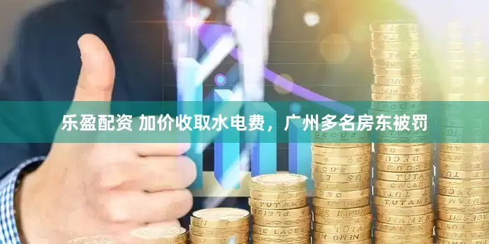 乐盈配资 加价收取水电费，广州多名房东被罚