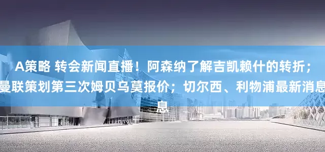 A策略 转会新闻直播！阿森纳了解吉凯赖什的转折；曼联策划第三次姆贝乌莫报价；切尔西、利物浦最新消息
