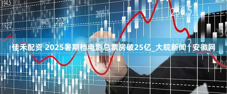 佳禾配资 2025暑期档电影总票房破25亿_大皖新闻 | 安徽网