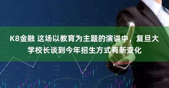 K8金融 这场以教育为主题的演讲中，复旦大学校长谈到今年招生方式有新变化