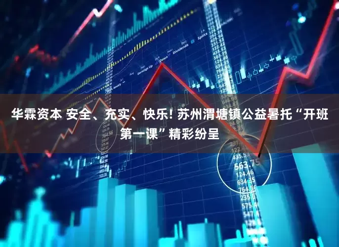 华霖资本 安全、充实、快乐! 苏州渭塘镇公益暑托“开班第一课”精彩纷呈