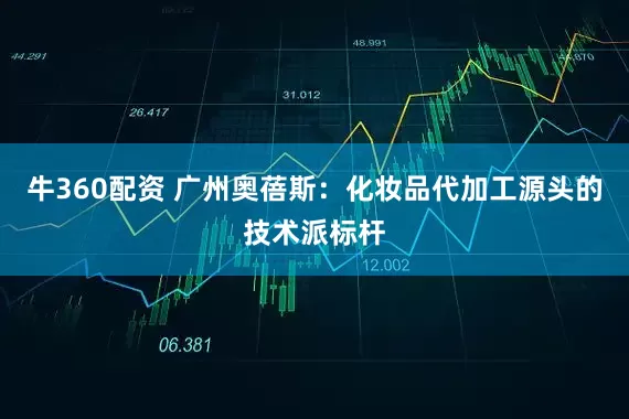 牛360配资 广州奥蓓斯：化妆品代加工源头的技术派标杆