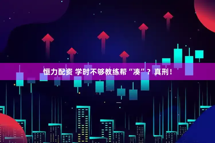 恒力配资 学时不够教练帮“凑”？真刑！