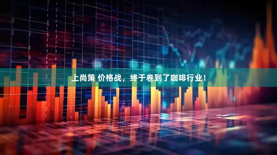 上尚策 价格战，终于卷到了咖啡行业！