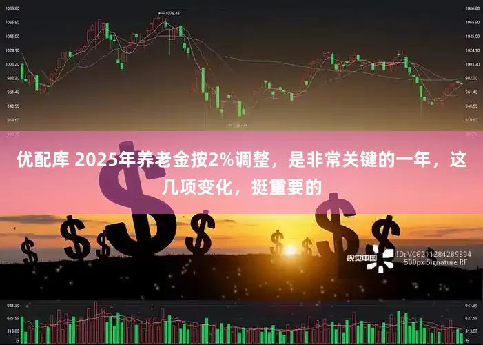 优配库 2025年养老金按2%调整，是非常关键的一年，这几项变化，挺重要的