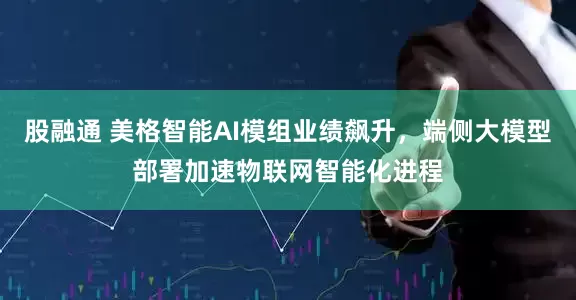 股融通 美格智能AI模组业绩飙升，端侧大模型部署加速物联网智能化进程