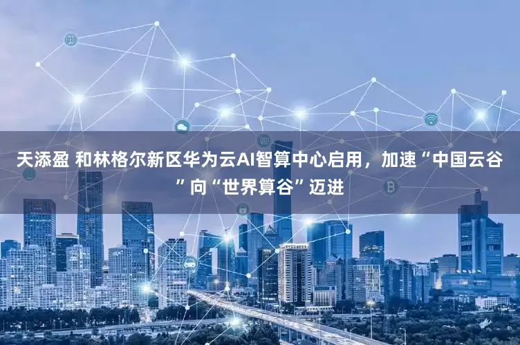 天添盈 和林格尔新区华为云AI智算中心启用，加速“中国云谷”向“世界算谷”迈进