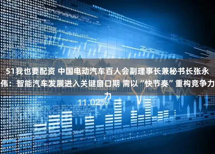 51我也要配资 中国电动汽车百人会副理事长兼秘书长张永伟：智能汽车发展进入关键窗口期 需以“快节奏”重构竞争力