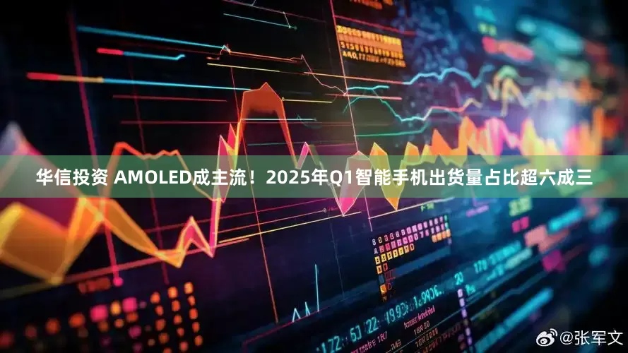 华信投资 AMOLED成主流！2025年Q1智能手机出货量占比超六成三