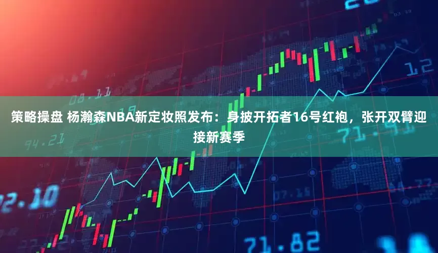 策略操盘 杨瀚森NBA新定妆照发布：身披开拓者16号红袍，张开双臂迎接新赛季