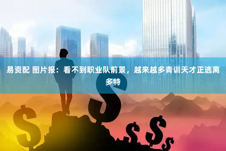 易资配 图片报：看不到职业队前景，越来越多青训天才正逃离多特