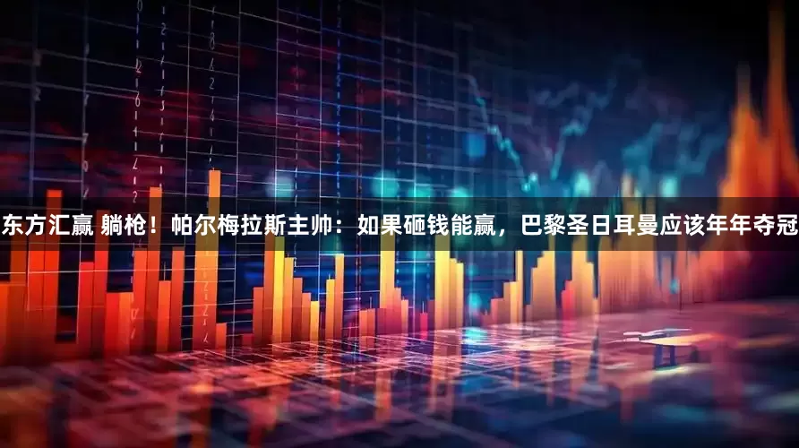 东方汇赢 躺枪！帕尔梅拉斯主帅：如果砸钱能赢，巴黎圣日耳曼应该年年夺冠