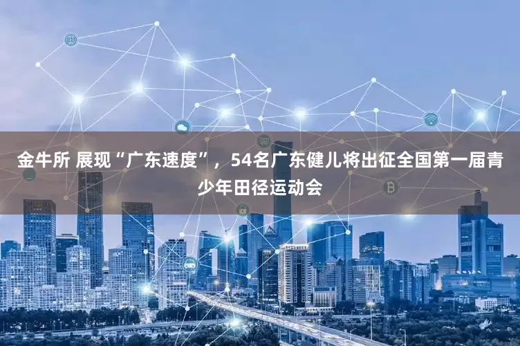 金牛所 展现“广东速度”，54名广东健儿将出征全国第一届青少年田径运动会