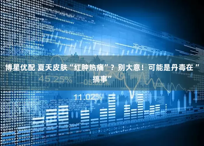 博星优配 夏天皮肤“红肿热痛”？别大意！可能是丹毒在“搞事”