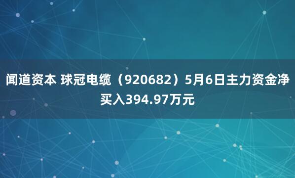 闻道资本 球冠电缆（920682）5月6日主力资金净买入394.97万元