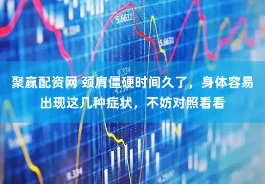 聚赢配资网 颈肩僵硬时间久了，身体容易出现这几种症状，不妨对照看看