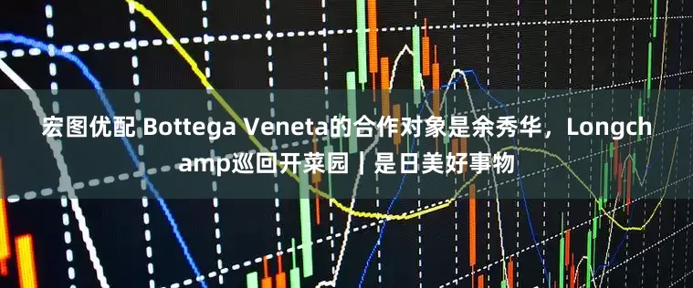 宏图优配 Bottega Veneta的合作对象是余秀华，Longchamp巡回开菜园｜是日美好事物