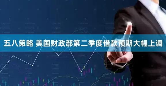 五八策略 美国财政部第二季度借款预期大幅上调