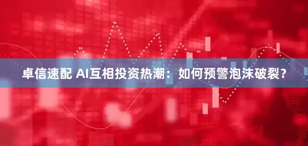 卓信速配 AI互相投资热潮：如何预警泡沫破裂？