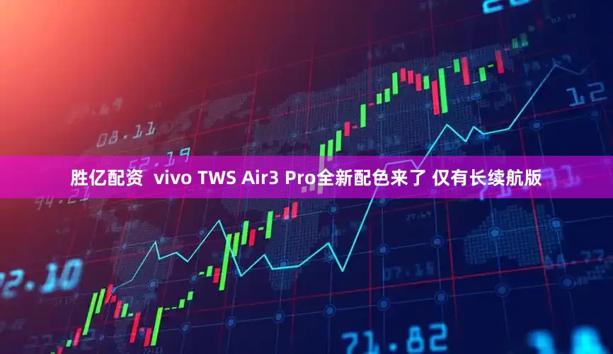 胜亿配资  vivo TWS Air3 Pro全新配色来了 仅有长续航版