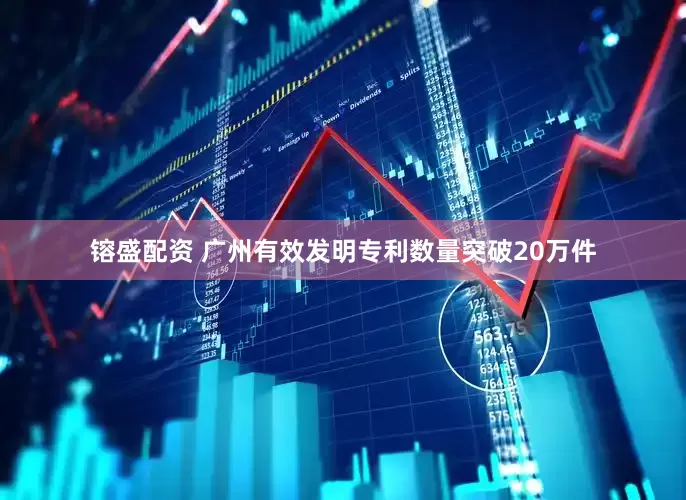 镕盛配资 广州有效发明专利数量突破20万件