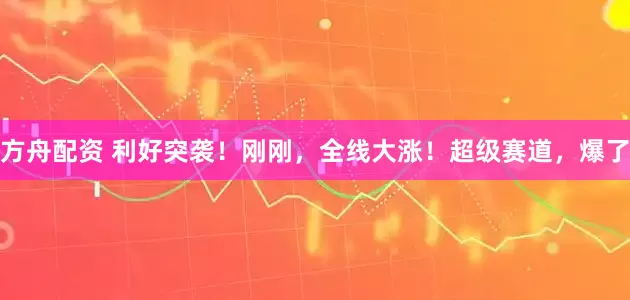 方舟配资 利好突袭！刚刚，全线大涨！超级赛道，爆了