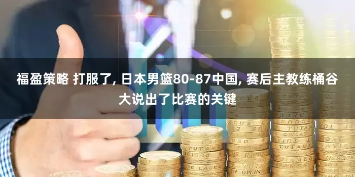 福盈策略 打服了, 日本男篮80-87中国, 赛后主教练桶谷大说出了比赛的关键