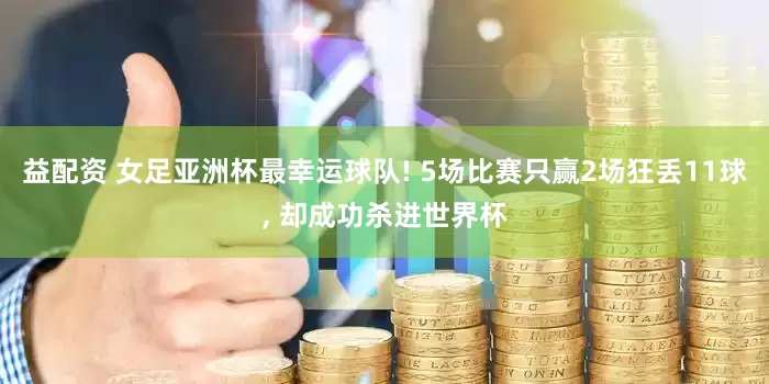 益配资 女足亚洲杯最幸运球队! 5场比赛只赢2场狂丢11球, 却成功杀进世界杯