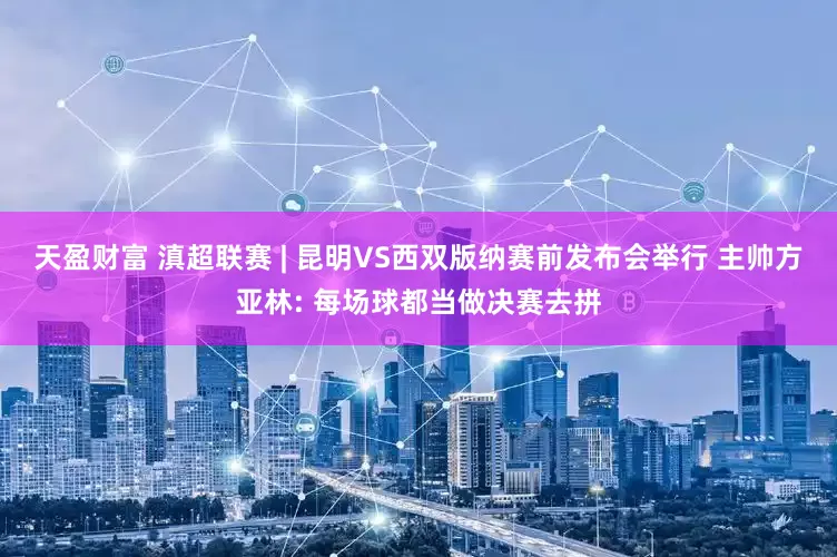 天盈财富 滇超联赛 | 昆明VS西双版纳赛前发布会举行 主帅方亚林: 每场球都当做决赛去拼