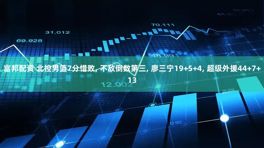 富邦配资 北控男篮7分惜败, 不敌倒数第三, 廖三宁19+5+4, 超级外援44+7+13