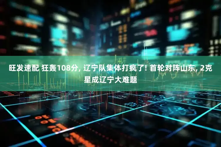 旺发速配 狂轰108分, 辽宁队集体打疯了! 首轮对阵山东, 2克星成辽宁大难题