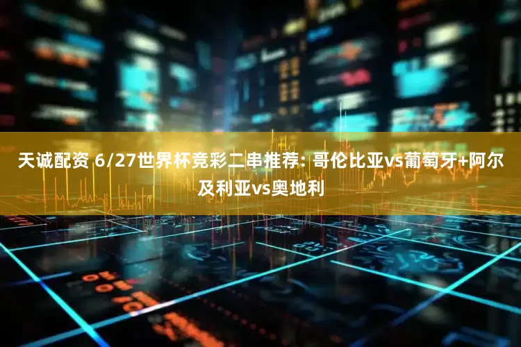 天诚配资 6/27世界杯竞彩二串推荐: 哥伦比亚vs葡萄牙+阿尔及利亚vs奥地利