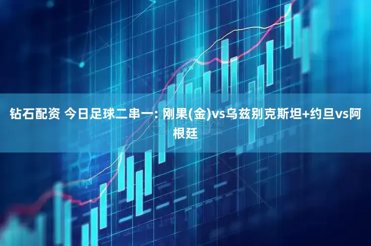 钻石配资 今日足球二串一: 刚果(金)vs乌兹别克斯坦+约旦vs阿根廷