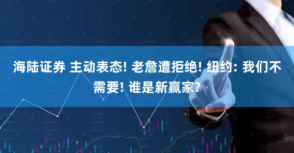 海陆证券 主动表态! 老詹遭拒绝! 纽约: 我们不需要! 谁是新赢家?
